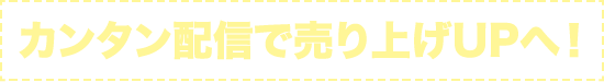 カンタン配信で売り上げUPへ！