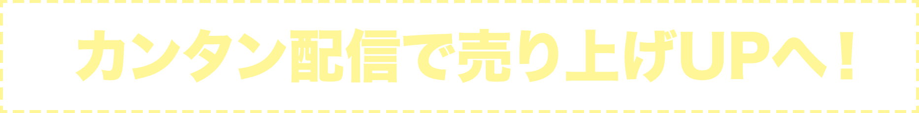 カンタン配信で売り上げUPへ！